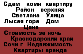 Сдам 3-комн. квартиру › Район ­ верхняя Светлана › Улица ­ Лысая гора › Дом ­ 27/22 › Цена ­ 1 500 › Стоимость за ночь ­ 1 500 - Краснодарский край, Сочи г. Недвижимость » Квартиры аренда посуточно   